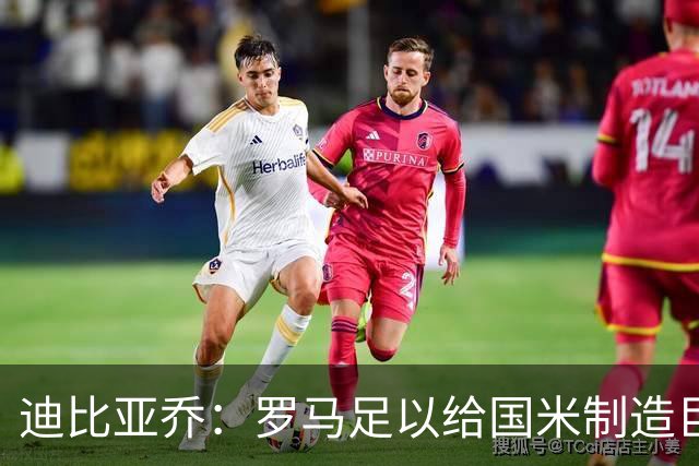 迪比亚乔：罗马足以给国米制造巨大麻烦，他们的对决会很精彩